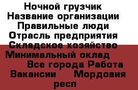 Ночной грузчик › Название организации ­ Правильные люди › Отрасль предприятия ­ Складское хозяйство › Минимальный оклад ­ 30 000 - Все города Работа » Вакансии   . Мордовия респ.